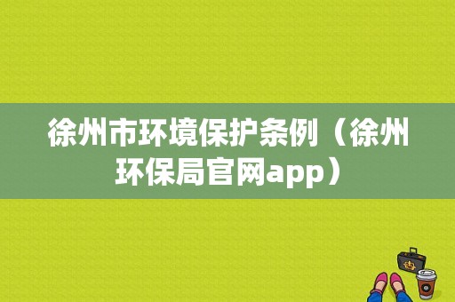 徐州市环境保护条例（徐州环保局官网app）